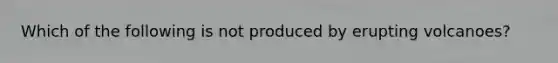 Which of the following is not produced by erupting volcanoes?