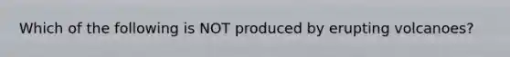 Which of the following is NOT produced by erupting volcanoes?