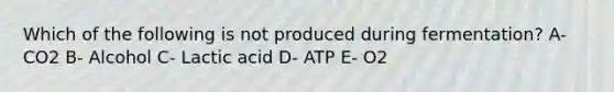 Which of the following is not produced during fermentation? A- CO2 B- Alcohol C- Lactic acid D- ATP E- O2