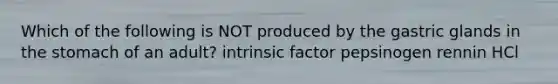 Which of the following is NOT produced by the gastric glands in <a href='https://www.questionai.com/knowledge/kLccSGjkt8-the-stomach' class='anchor-knowledge'>the stomach</a> of an adult? intrinsic factor pepsinogen rennin HCl