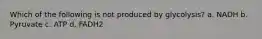 Which of the following is not produced by glycolysis? a. NADH b. Pyruvate c. ATP d. FADH2