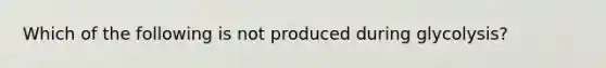 Which of the following is not produced during glycolysis?