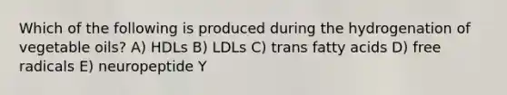 Which of the following is produced during the hydrogenation of vegetable oils? A) HDLs B) LDLs C) trans fatty acids D) free radicals E) neuropeptide Y