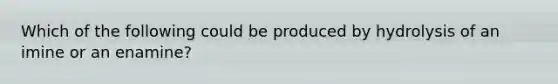 Which of the following could be produced by hydrolysis of an imine or an enamine?