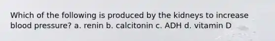 Which of the following is produced by the kidneys to increase blood pressure? a. renin b. calcitonin c. ADH d. vitamin D