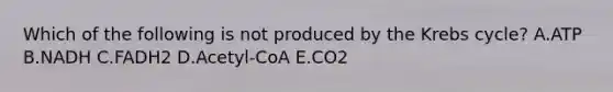 Which of the following is not produced by the Krebs cycle? A.ATP B.NADH C.FADH2 D.Acetyl-CoA E.CO2