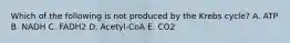 Which of the following is not produced by the Krebs cycle? A. ATP B. NADH C. FADH2 D. Acetyl-CoA E. CO2