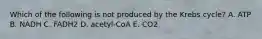 Which of the following is not produced by the Krebs cycle? A. ATP B. NADH C. FADH2 D. acetyl-CoA E. CO2