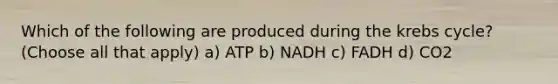 Which of the following are produced during the krebs cycle? (Choose all that apply) a) ATP b) NADH c) FADH d) CO2