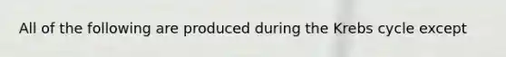 All of the following are produced during the Krebs cycle except
