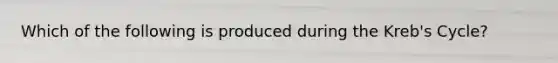 Which of the following is produced during the Kreb's Cycle?
