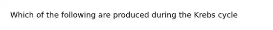 Which of the following are produced during the Krebs cycle