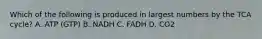 Which of the following is produced in largest numbers by the TCA cycle? A. ATP (GTP) B. NADH C. FADH D. CO2