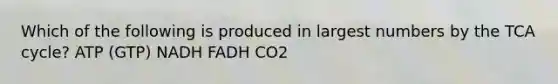 Which of the following is produced in largest numbers by the TCA cycle? ATP (GTP) NADH FADH CO2