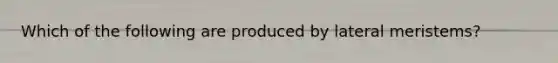 Which of the following are produced by lateral meristems?