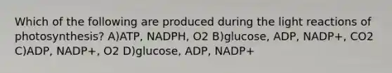 Which of the following are produced during the <a href='https://www.questionai.com/knowledge/kSUoWrrvoC-light-reactions' class='anchor-knowledge'>light reactions</a> of photosynthesis? A)ATP, NADPH, O2 B)glucose, ADP, NADP+, CO2 C)ADP, NADP+, O2 D)glucose, ADP, NADP+