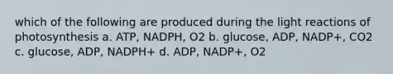 which of the following are produced during the light reactions of photosynthesis a. ATP, NADPH, O2 b. glucose, ADP, NADP+, CO2 c. glucose, ADP, NADPH+ d. ADP, NADP+, O2