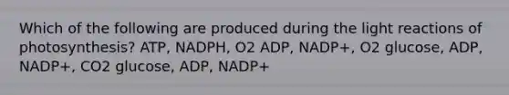 Which of the following are produced during the light reactions of photosynthesis? ATP, NADPH, O2 ADP, NADP+, O2 glucose, ADP, NADP+, CO2 glucose, ADP, NADP+