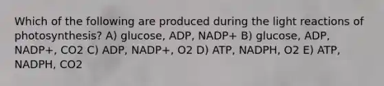 Which of the following are produced during the <a href='https://www.questionai.com/knowledge/kSUoWrrvoC-light-reactions' class='anchor-knowledge'>light reactions</a> of photosynthesis? A) glucose, ADP, NADP+ B) glucose, ADP, NADP+, CO2 C) ADP, NADP+, O2 D) ATP, NADPH, O2 E) ATP, NADPH, CO2