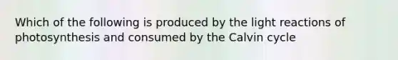 Which of the following is produced by the light reactions of photosynthesis and consumed by the Calvin cycle