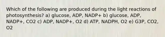 Which of the following are produced during the <a href='https://www.questionai.com/knowledge/kSUoWrrvoC-light-reactions' class='anchor-knowledge'>light reactions</a> of photosynthesis? a) glucose, ADP, NADP+ b) glucose, ADP, NADP+, CO2 c) ADP, NADP+, O2 d) ATP, NADPH, O2 e) G3P, CO2, O2