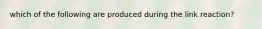 which of the following are produced during the link reaction?