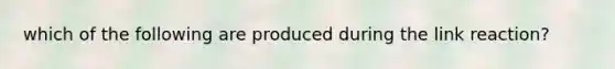 which of the following are produced during the link reaction?