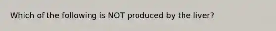 Which of the following is NOT produced by the liver?