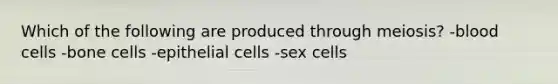 Which of the following are produced through meiosis? -blood cells -bone cells -epithelial cells -sex cells