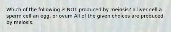 Which of the following is NOT produced by meiosis? a liver cell a sperm cell an egg, or ovum All of the given choices are produced by meiosis.