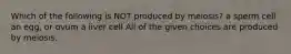 Which of the following is NOT produced by meiosis? a sperm cell an egg, or ovum a liver cell All of the given choices are produced by meiosis.