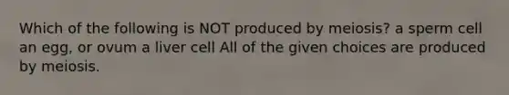 Which of the following is NOT produced by meiosis? a sperm cell an egg, or ovum a liver cell All of the given choices are produced by meiosis.