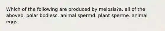 Which of the following are produced by meiosis?a. all of the aboveb. polar bodiesc. animal spermd. plant sperme. animal eggs