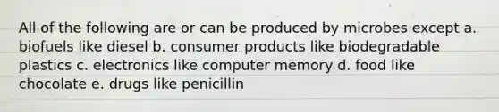 All of the following are or can be produced by microbes except a. biofuels like diesel b. consumer products like biodegradable plastics c. electronics like computer memory d. food like chocolate e. drugs like penicillin