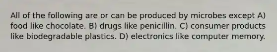 All of the following are or can be produced by microbes except A) food like chocolate. B) drugs like penicillin. C) consumer products like biodegradable plastics. D) electronics like computer memory.