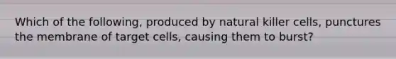 Which of the following, produced by natural killer cells, punctures the membrane of target cells, causing them to burst?