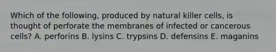 Which of the following, produced by natural killer cells, is thought of perforate the membranes of infected or cancerous cells? A. perforins B. lysins C. trypsins D. defensins E. maganins