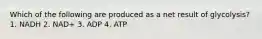 Which of the following are produced as a net result of glycolysis? 1. NADH 2. NAD+ 3. ADP 4. ATP