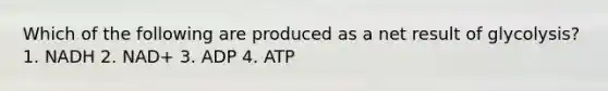 Which of the following are produced as a net result of glycolysis? 1. NADH 2. NAD+ 3. ADP 4. ATP