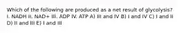 Which of the following are produced as a net result of glycolysis? I. NADH II. NAD+ III. ADP IV. ATP A) III and IV B) I and IV C) I and II D) II and III E) I and III