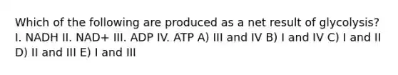 Which of the following are produced as a net result of glycolysis? I. NADH II. NAD+ III. ADP IV. ATP A) III and IV B) I and IV C) I and II D) II and III E) I and III