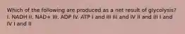 Which of the following are produced as a net result of glycolysis? I. NADH II. NAD+ III. ADP IV. ATP I and III III and IV II and III I and IV I and II