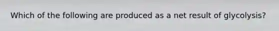 Which of the following are produced as a net result of glycolysis?