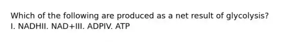 Which of the following are produced as a net result of glycolysis?I. NADHII. NAD+III. ADPIV. ATP