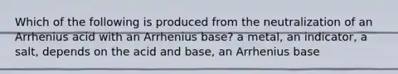 Which of the following is produced from the neutralization of an Arrhenius acid with an Arrhenius base? a metal, an indicator, a salt, depends on the acid and base, an Arrhenius base