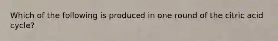 Which of the following is produced in one round of the citric acid cycle?