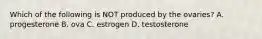 Which of the following is NOT produced by the ovaries? A. progesterone B. ova C. estrogen D. testosterone