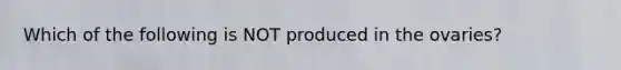 Which of the following is NOT produced in the ovaries?