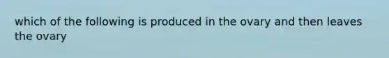 which of the following is produced in the ovary and then leaves the ovary