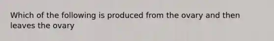 Which of the following is produced from the ovary and then leaves the ovary